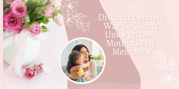 Discover 1 Simple Way To Create Unforgettable Mother’s Day Memories